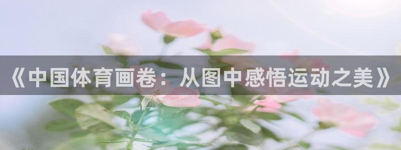 yy易游官方正版app集团：《中国体育画卷：从图中感