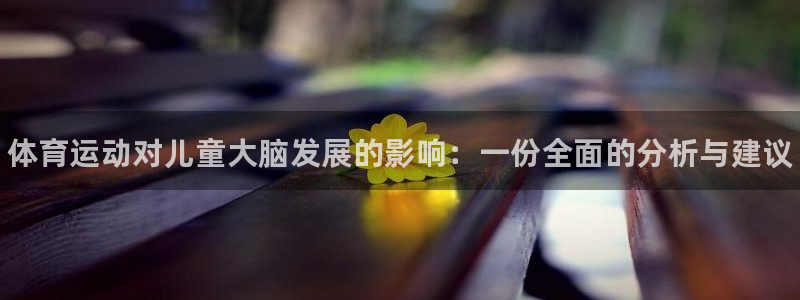 yy易游官网下载联系电话：体育运动对儿童大脑发展的影响：一份