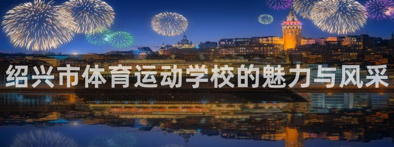 海南yy易游官网下载：绍兴市体育运动学校的魅力与风采