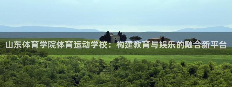 yy易游官方平台体育：山东体育学院体育运动学校：构建教育与娱
