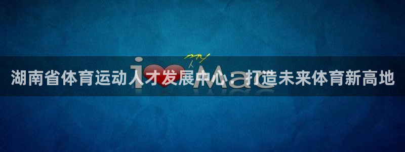 yy易游官方正版app官方：湖南省体育运动人才发展中心：打造