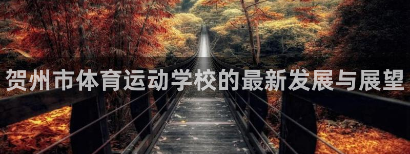 yy易游官网下载招商电话地址是多少：贺州市体育运动学校的最新