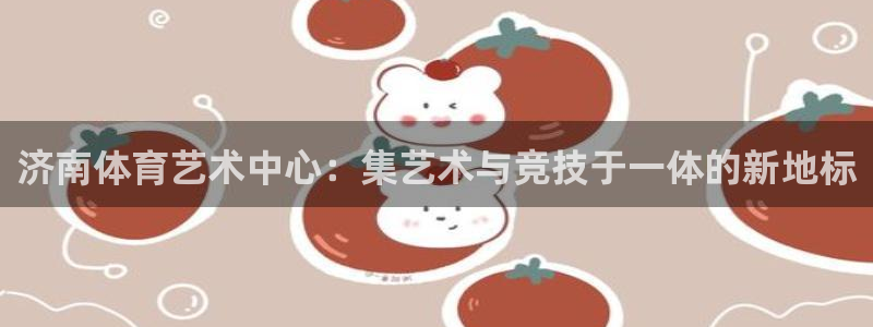 yy易游官网下载招商电话号码是多少啊：济南体育艺术中心：集艺