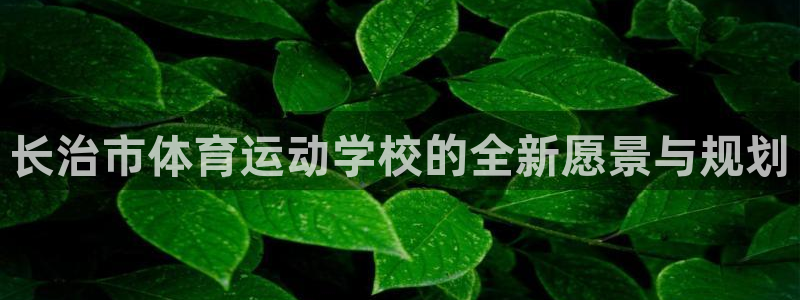 yy易游官网下载招商电话地址查询：长治市体育运动学校的全新愿