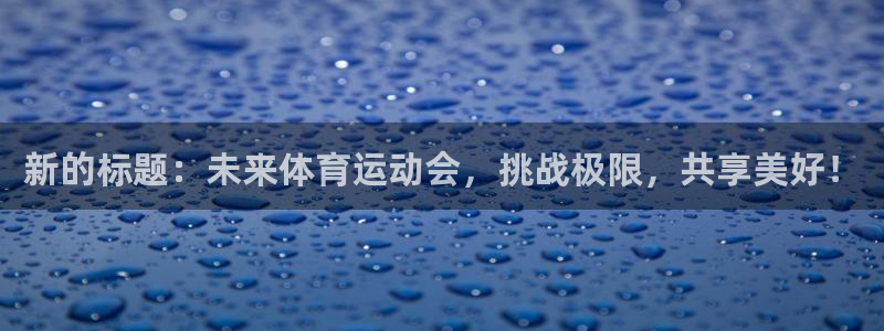 yy易游官网下载招商：新的标题：未来体育运动会，挑战极限，共
