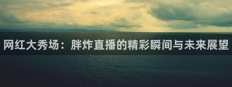 360绿色直播 体育直播：网红大秀场：胖炸直播的精彩瞬间与未来展望