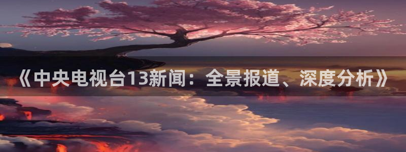 360足球直播高清：《中央电视台13新闻：全景报道、深度分析》